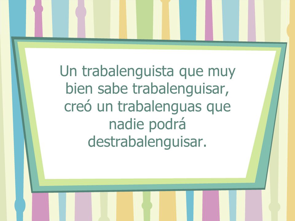 Un trabalenguista que muy bien sabe trabalenguisar, creó un trabalenguas que nadie podrá destrabalenguisar.
