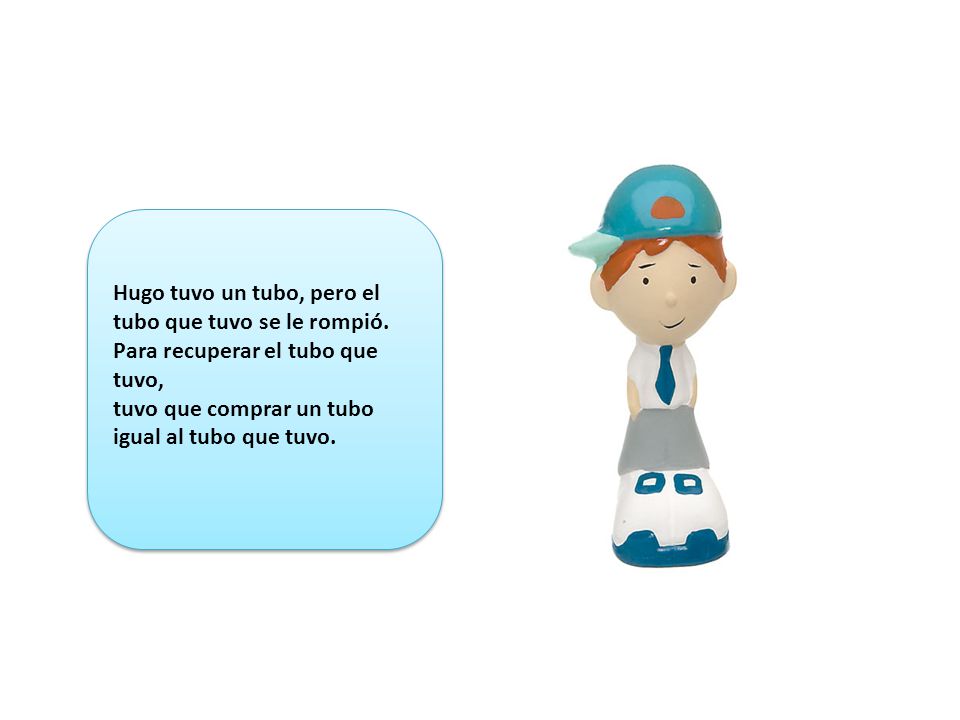 Hugo tuvo un tubo, pero el tubo que tuvo se le rompió.