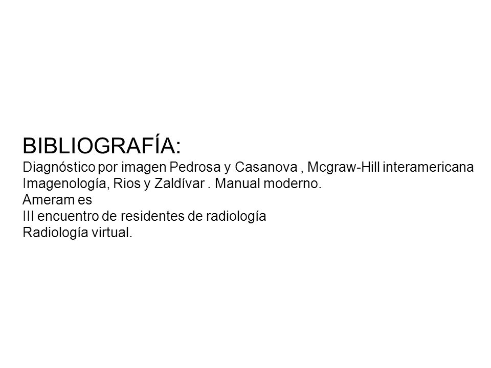 BIBLIOGRAFÍA: Diagnóstico por imagen Pedrosa y Casanova , Mcgraw-Hill interamericana. Imagenología, Rios y Zaldívar . Manual moderno.
