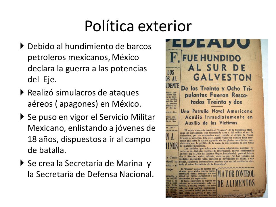 Política exterior Debido al hundimiento de barcos petroleros mexicanos, México declara la guerra a las potencias del Eje.