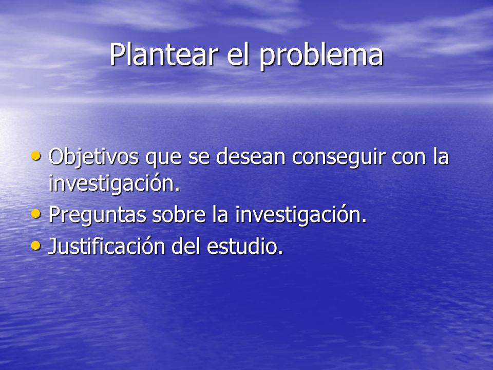 Plantear el problema Objetivos que se desean conseguir con la investigación. Preguntas sobre la investigación.