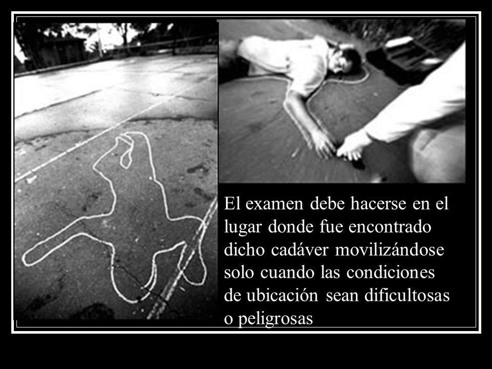 El examen debe hacerse en el lugar donde fue encontrado dicho cadáver movilizándose solo cuando las condiciones de ubicación sean dificultosas o peligrosas