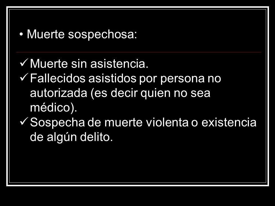 • Muerte sospechosa: Muerte sin asistencia. Fallecidos asistidos por persona no autorizada (es decir quien no sea médico).