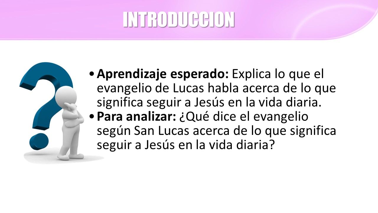 INTRODUCCION Aprendizaje esperado: Explica lo que el evangelio de Lucas habla acerca de lo que significa seguir a Jesús en la vida diaria.
