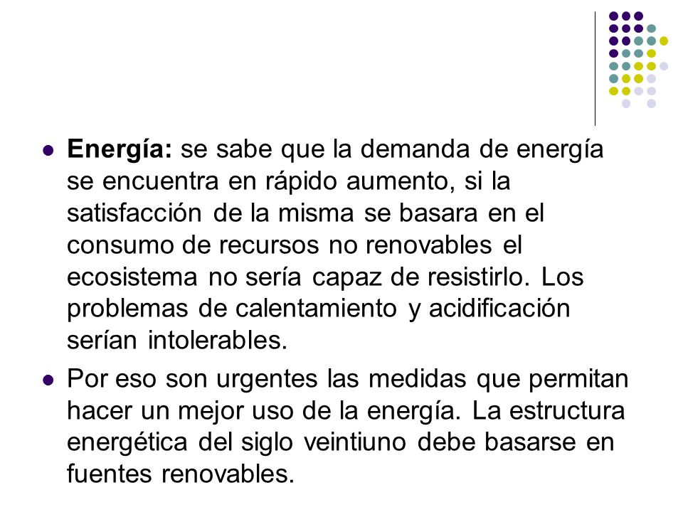 Energía: se sabe que la demanda de energía se encuentra en rápido aumento, si la satisfacción de la misma se basara en el consumo de recursos no renovables el ecosistema no sería capaz de resistirlo. Los problemas de calentamiento y acidificación serían intolerables.