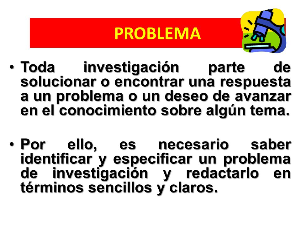 PROBLEMA Toda investigación parte de solucionar o encontrar una respuesta a un problema o un deseo de avanzar en el conocimiento sobre algún tema.