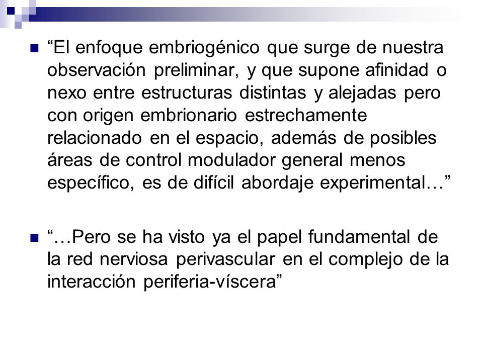 El enfoque embriogénico que surge de nuestra observación preliminar, y que supone afinidad o nexo entre estructuras distintas y alejadas pero con origen embrionario estrechamente relacionado en el espacio, además de posibles áreas de control modulador general menos específico, es de difícil abordaje experimental…