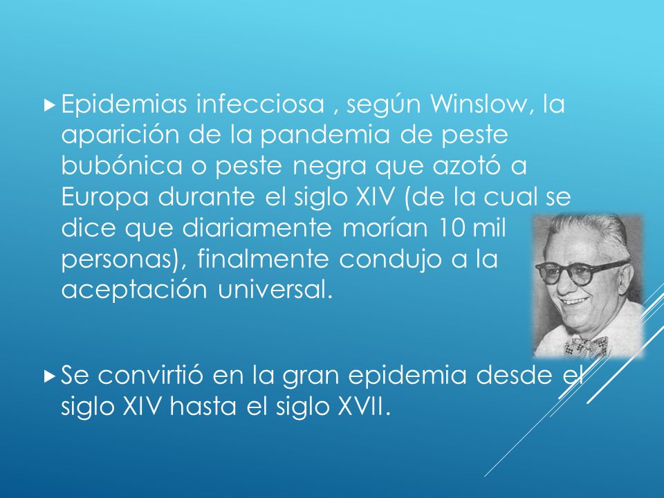Epidemias infecciosa , según Winslow, la aparición de la pandemia de peste bubónica o peste negra que azotó a Europa durante el siglo XIV (de la cual se dice que diariamente morían 10 mil personas), finalmente condujo a la aceptación universal.