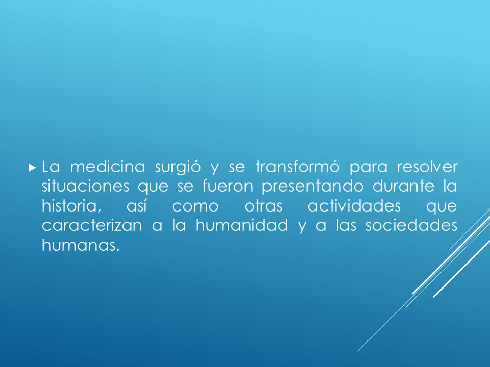La medicina surgió y se transformó para resolver situaciones que se fueron presentando durante la historia, así como otras actividades que caracterizan a la humanidad y a las sociedades humanas.