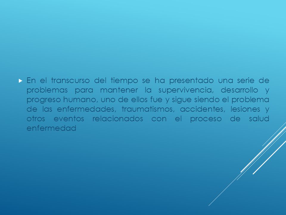 En el transcurso del tiempo se ha presentado una serie de problemas para mantener la supervivencia, desarrollo y progreso humano, uno de ellos fue y sigue siendo el problema de las enfermedades, traumatismos, accidentes, lesiones y otros eventos relacionados con el proceso de salud enfermedad