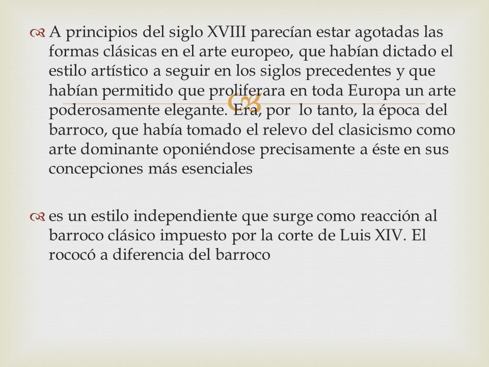 A principios del siglo XVIII parecían estar agotadas las formas clásicas en el arte europeo, que habían dictado el estilo artístico a seguir en los siglos precedentes y que habían permitido que proliferara en toda Europa un arte poderosamente elegante. Era, por lo tanto, la época del barroco, que había tomado el relevo del clasicismo como arte dominante oponiéndose precisamente a éste en sus concepciones más esenciales
