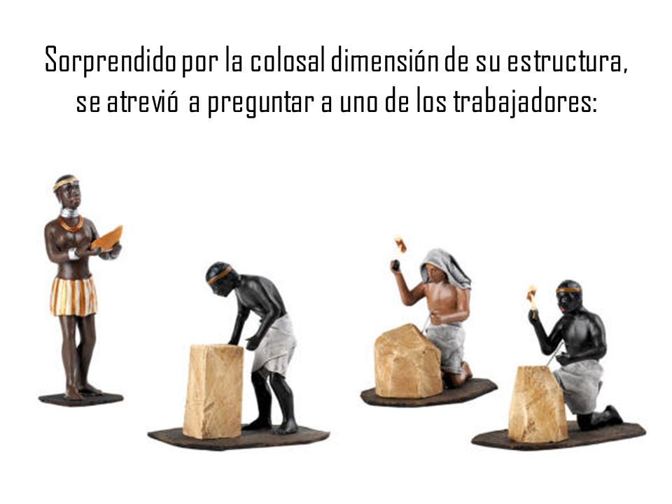 Sorprendido por la colosal dimensión de su estructura, se atrevió a preguntar a uno de los trabajadores: