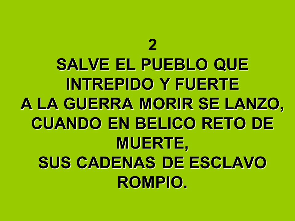 2 SALVE EL PUEBLO QUE INTREPIDO Y FUERTE A LA GUERRA MORIR SE LANZO, CUANDO EN BELICO RETO DE MUERTE, SUS CADENAS DE ESCLAVO ROMPIO.