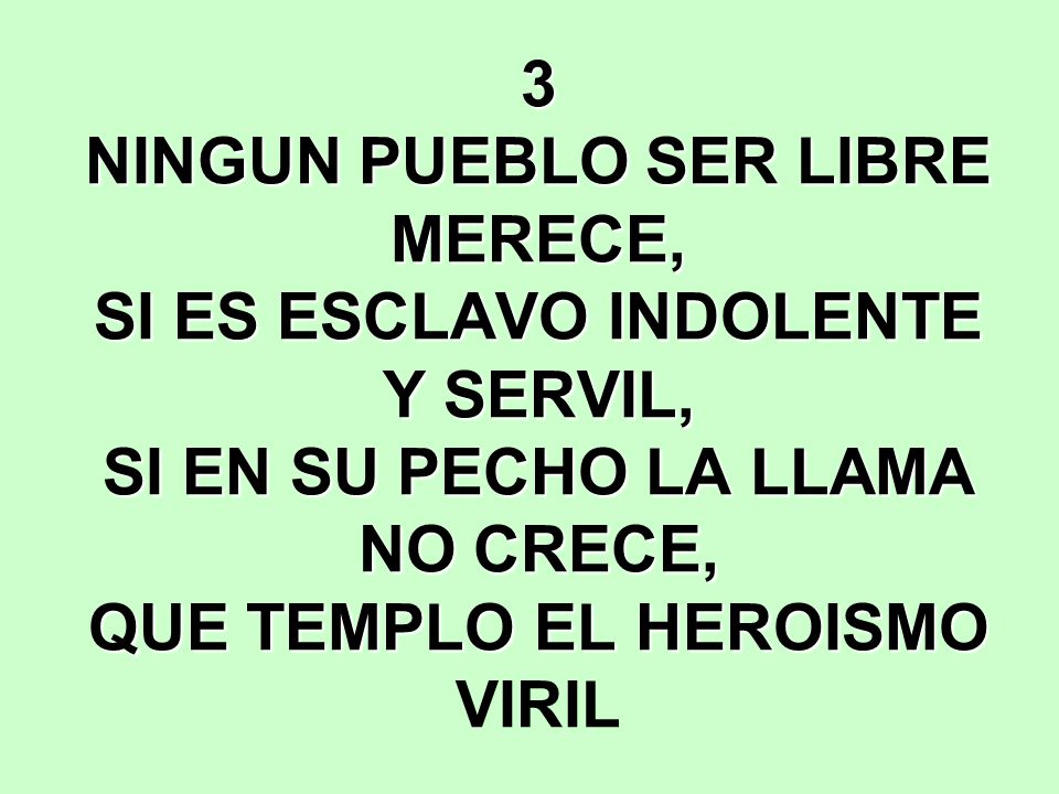 3 NINGUN PUEBLO SER LIBRE MERECE, SI ES ESCLAVO INDOLENTE Y SERVIL, SI EN SU PECHO LA LLAMA NO CRECE, QUE TEMPLO EL HEROISMO VIRIL