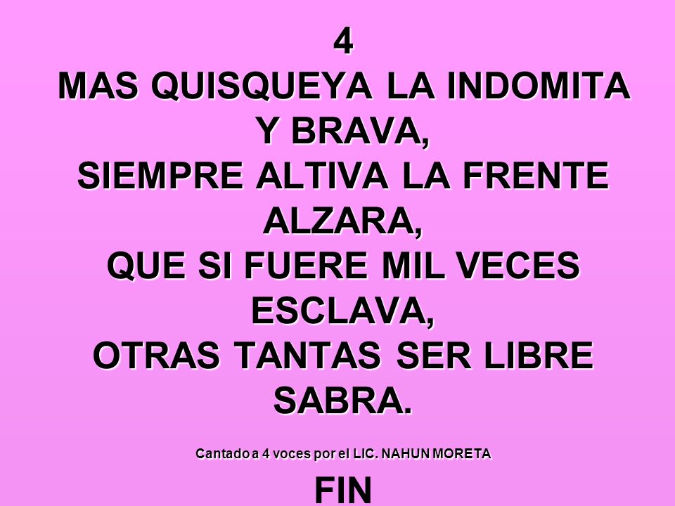 4 MAS QUISQUEYA LA INDOMITA Y BRAVA, SIEMPRE ALTIVA LA FRENTE ALZARA, QUE SI FUERE MIL VECES ESCLAVA, OTRAS TANTAS SER LIBRE SABRA.