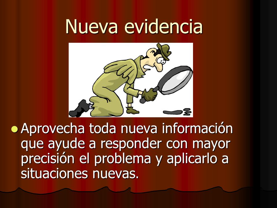 Nueva evidencia Aprovecha toda nueva información que ayude a responder con mayor precisión el problema y aplicarlo a situaciones nuevas.