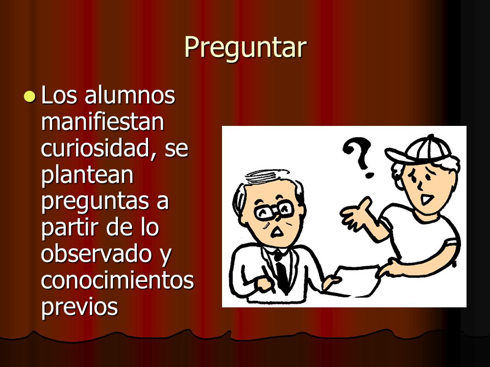 Preguntar Los alumnos manifiestan curiosidad, se plantean preguntas a partir de lo observado y conocimientos previos.