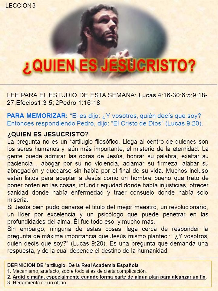 LECCION 3 ¿QUIEN ES JESUCRISTO LEE PARA EL ESTUDIO DE ESTA SEMANA: Lucas 4:16-30;6:5;9:18-27;Efecios1:3-5; 2Pedro 1: