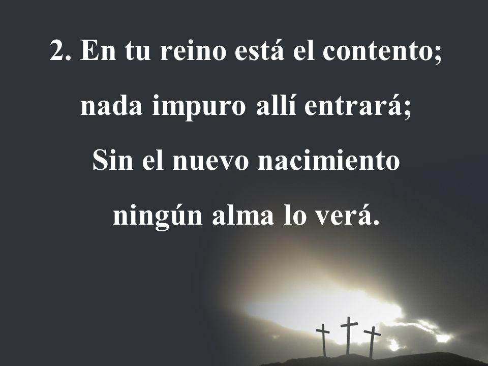 2. En tu reino está el contento; nada impuro allí entrará;