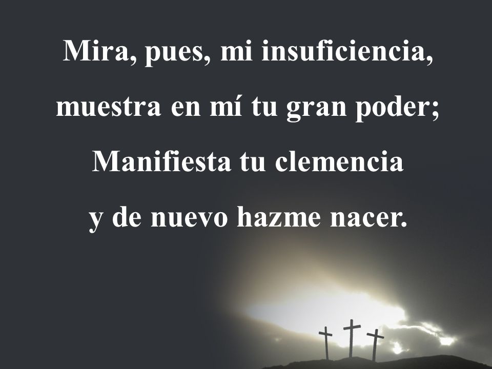 Mira, pues, mi insuficiencia, muestra en mí tu gran poder;