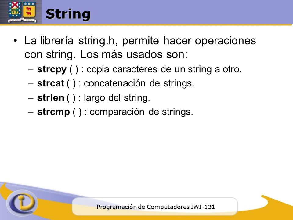 String La librería string.h, permite hacer operaciones con string. Los más usados son: strcpy ( ) : copia caracteres de un string a otro.