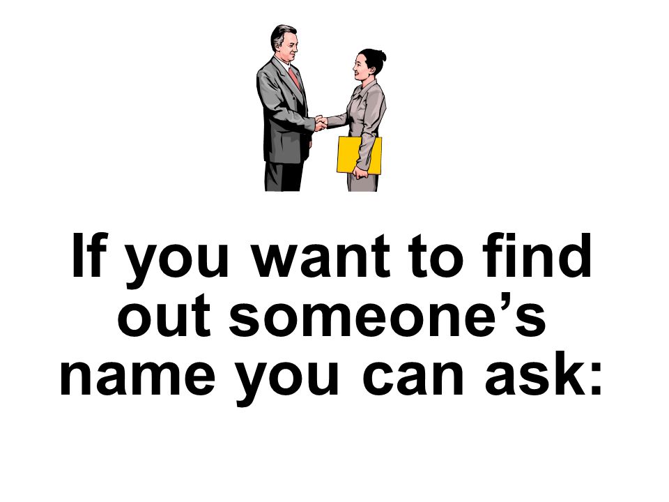 If you want to find out someone’s name you can ask: