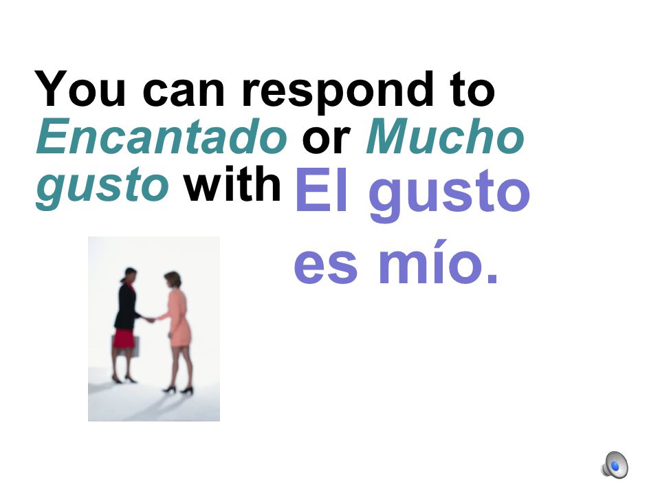 You can respond to Encantado or Mucho gusto with