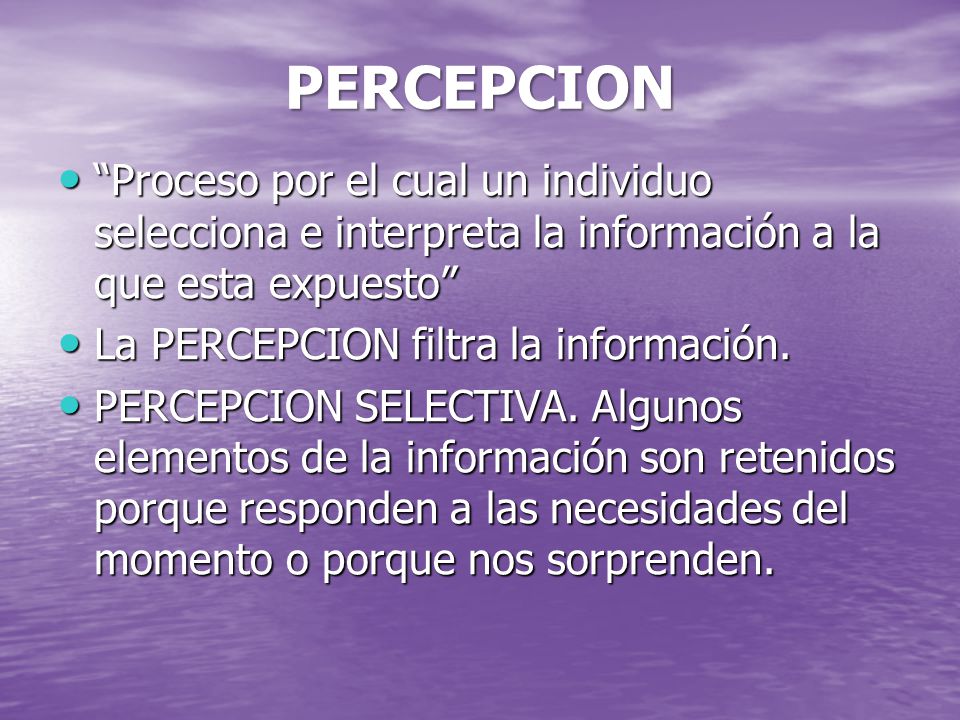 PERCEPCION Proceso por el cual un individuo selecciona e interpreta la información a la que esta expuesto