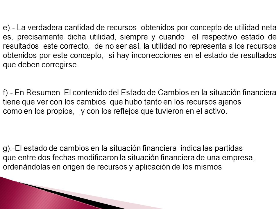 e).- La verdadera cantidad de recursos obtenidos por concepto de utilidad neta es, precisamente dicha utilidad, siempre y cuando el respectivo estado de resultados este correcto, de no ser así, la utilidad no representa a los recursos obtenidos por este concepto, si hay incorrecciones en el estado de resultados que deben corregirse.