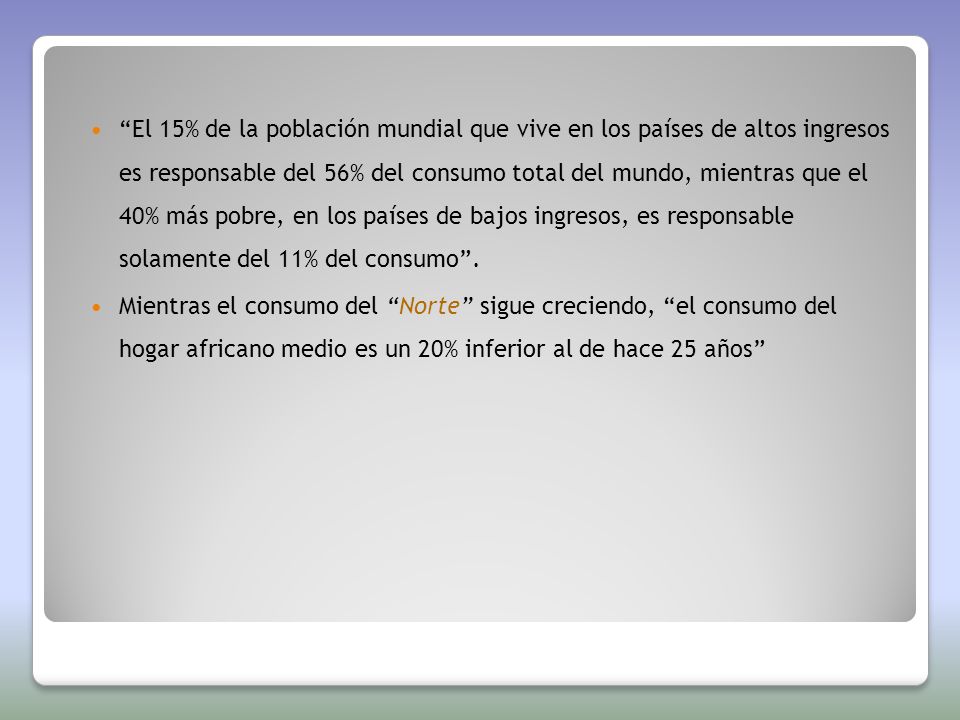 El 15% de la población mundial que vive en los países de altos ingresos es responsable del 56% del consumo total del mundo, mientras que el 40% más pobre, en los países de bajos ingresos, es responsable solamente del 11% del consumo .