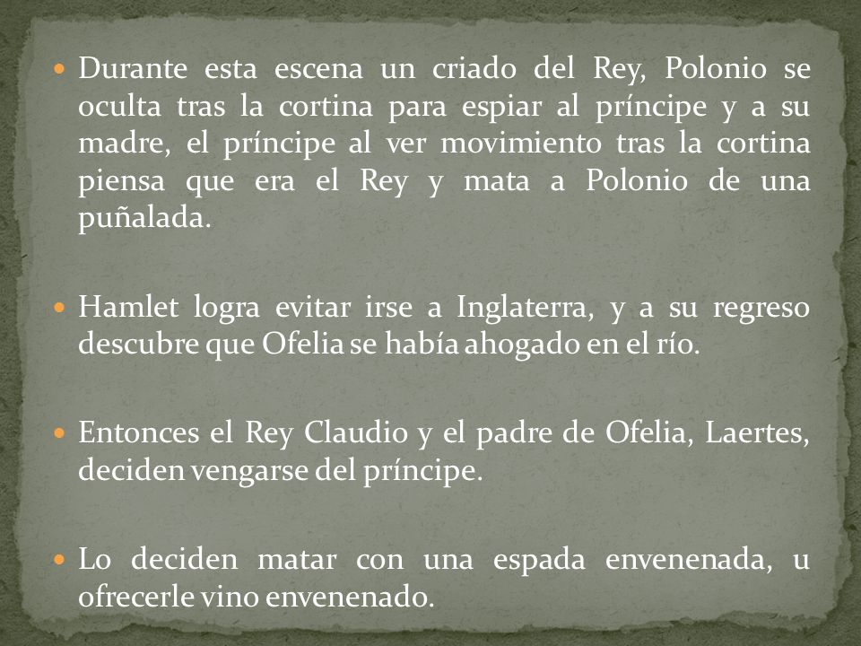 Durante esta escena un criado del Rey, Polonio se oculta tras la cortina para espiar al príncipe y a su madre, el príncipe al ver movimiento tras la cortina piensa que era el Rey y mata a Polonio de una puñalada.