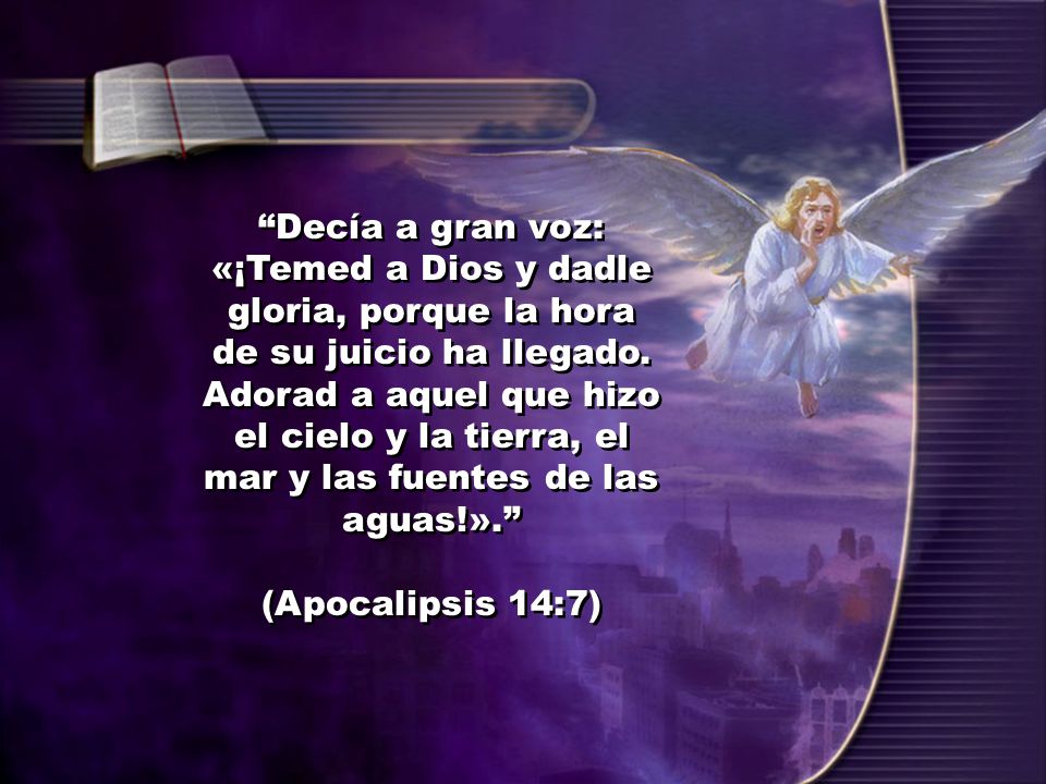 Decía a gran voz: «¡Temed a Dios y dadle gloria, porque la hora de su juicio ha llegado. Adorad a aquel que hizo el cielo y la tierra, el mar y las fuentes de las aguas!».