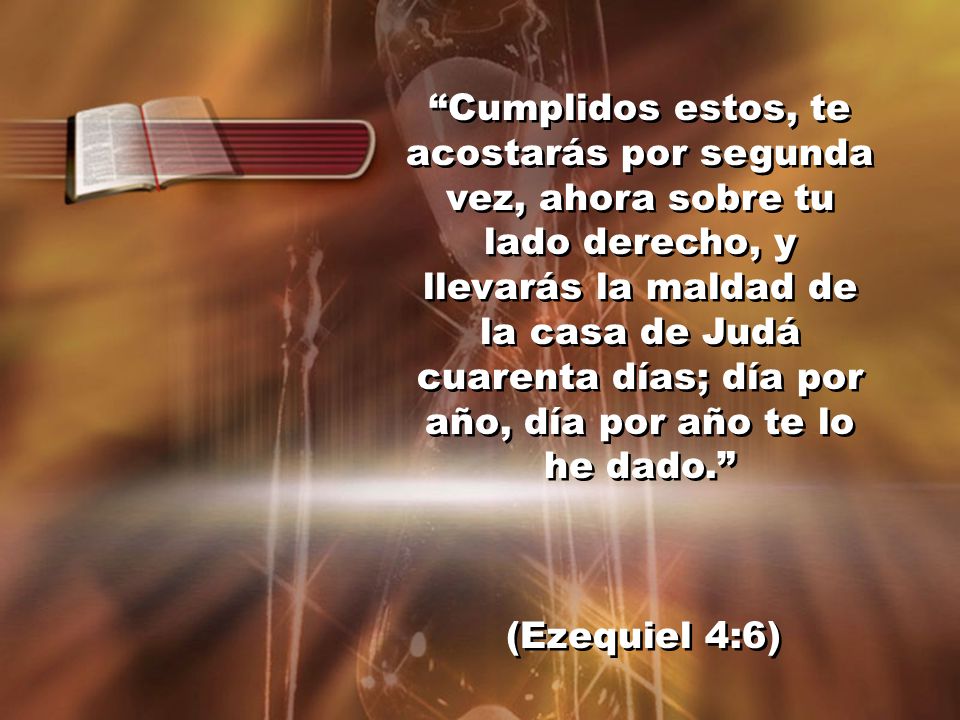 Cumplidos estos, te acostarás por segunda vez, ahora sobre tu lado derecho, y llevarás la maldad de la casa de Judá cuarenta días; día por año, día por año te lo he dado.