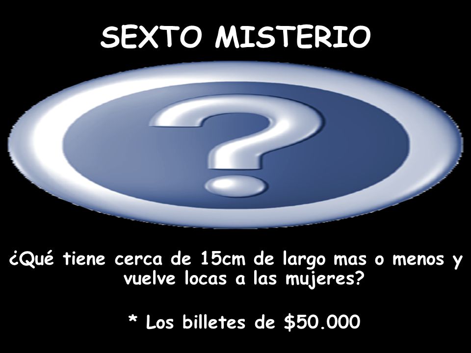 SEXTO MISTERIO ¿Qué tiene cerca de 15cm de largo mas o menos y vuelve locas a las mujeres.