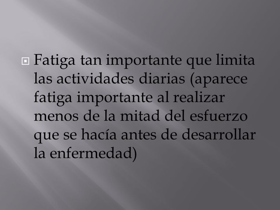 Fatiga tan importante que limita las actividades diarias (aparece fatiga importante al realizar menos de la mitad del esfuerzo que se hacía antes de desarrollar la enfermedad)
