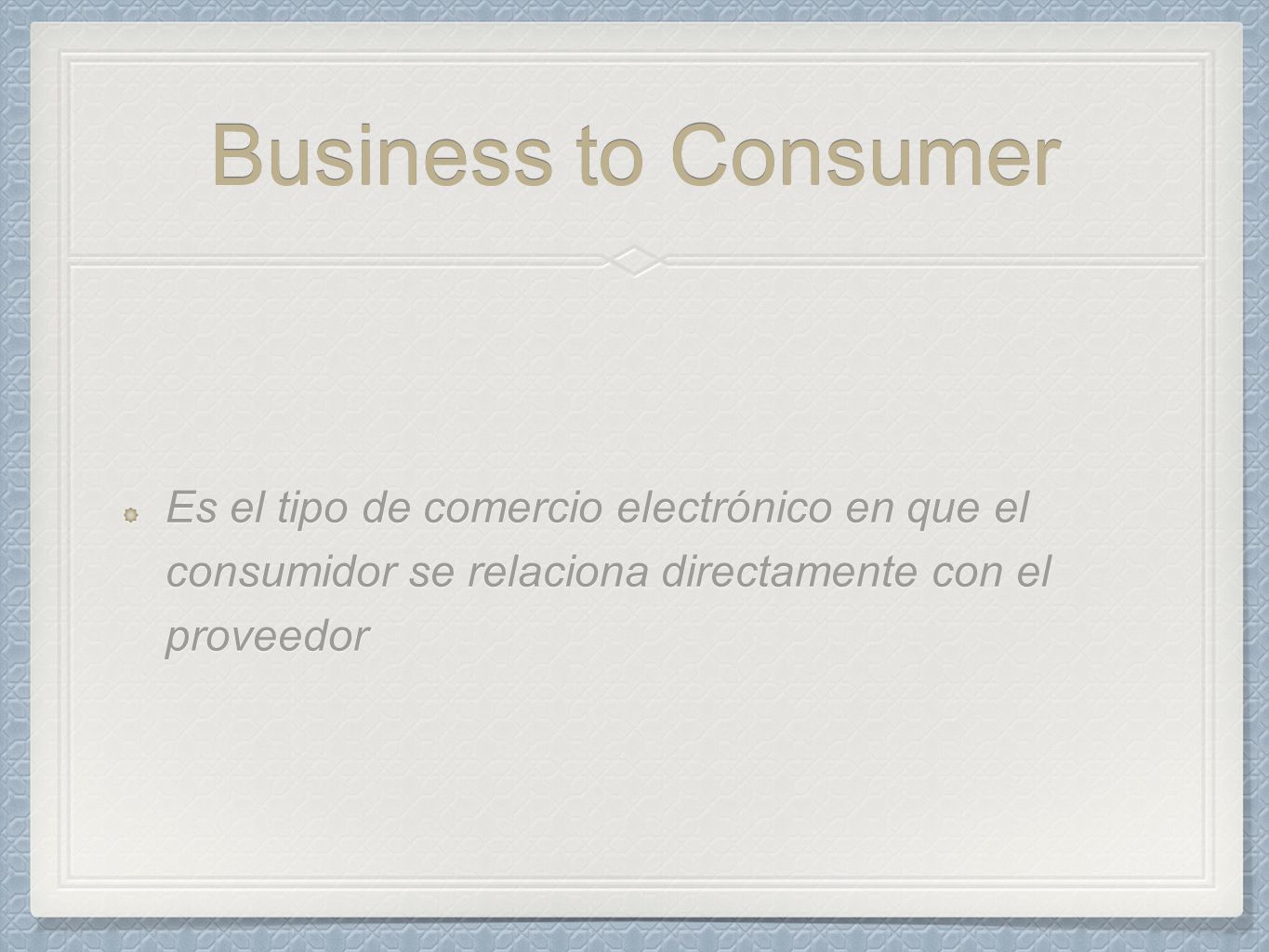Business to Consumer Es el tipo de comercio electrónico en que el consumidor se relaciona directamente con el proveedor.