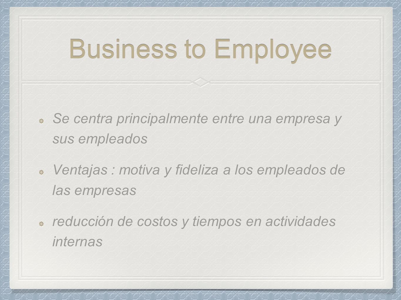 Business to Employee Se centra principalmente entre una empresa y sus empleados. Ventajas : motiva y fideliza a los empleados de las empresas.