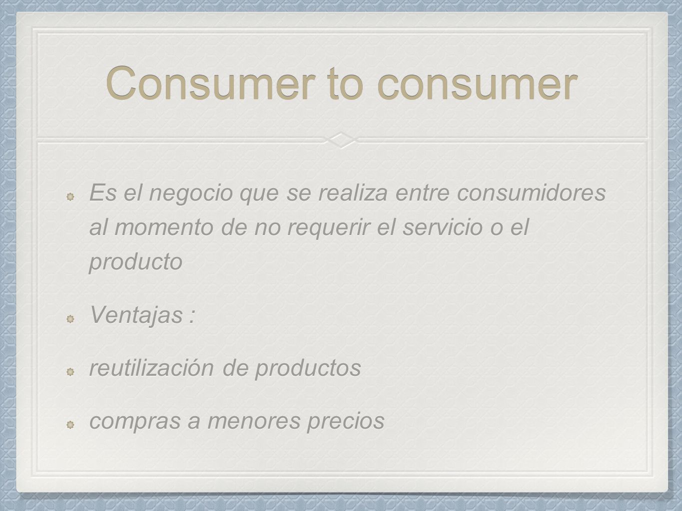 Consumer to consumer Es el negocio que se realiza entre consumidores al momento de no requerir el servicio o el producto.