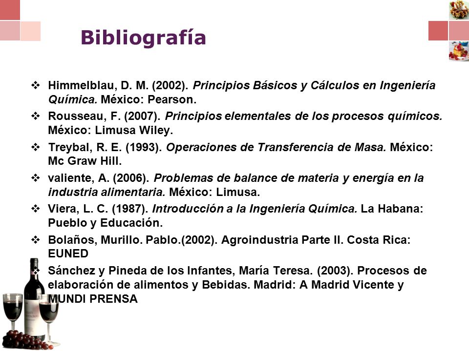 Bibliografía Himmelblau, D. M. (2002). Principios Básicos y Cálculos en Ingeniería Química. México: Pearson.