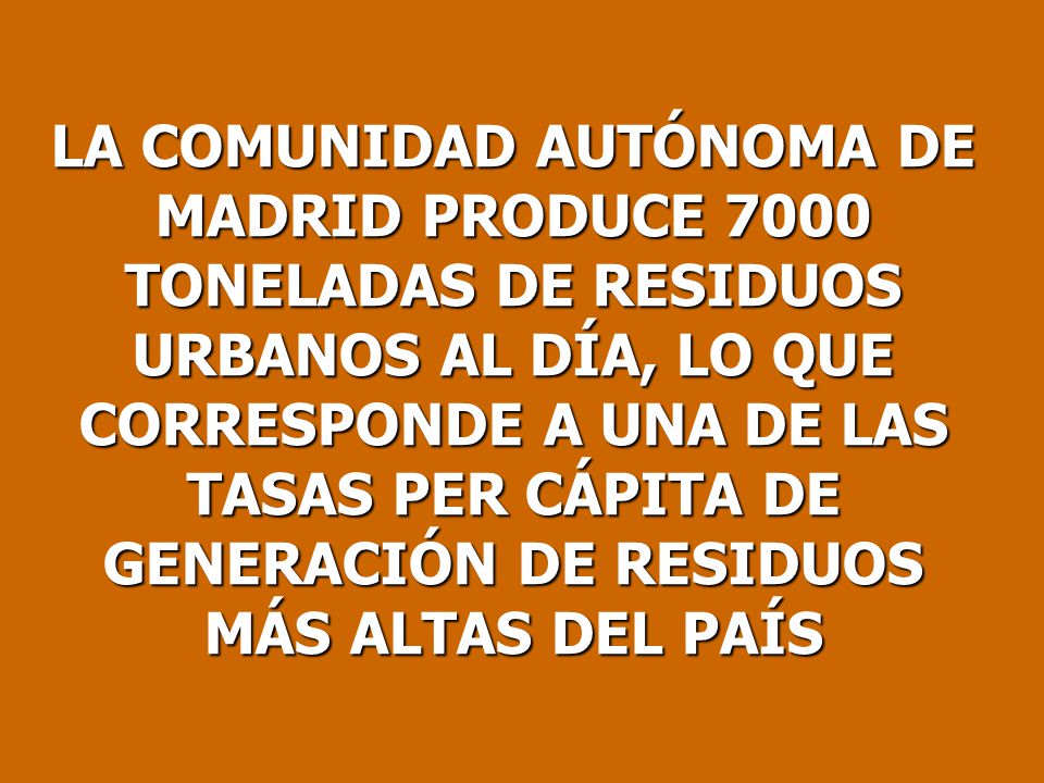 LA COMUNIDAD AUTÓNOMA DE MADRID PRODUCE 7000 TONELADAS DE RESIDUOS URBANOS AL DÍA, LO QUE CORRESPONDE A UNA DE LAS TASAS PER CÁPITA DE GENERACIÓN DE RESIDUOS MÁS ALTAS DEL PAÍS