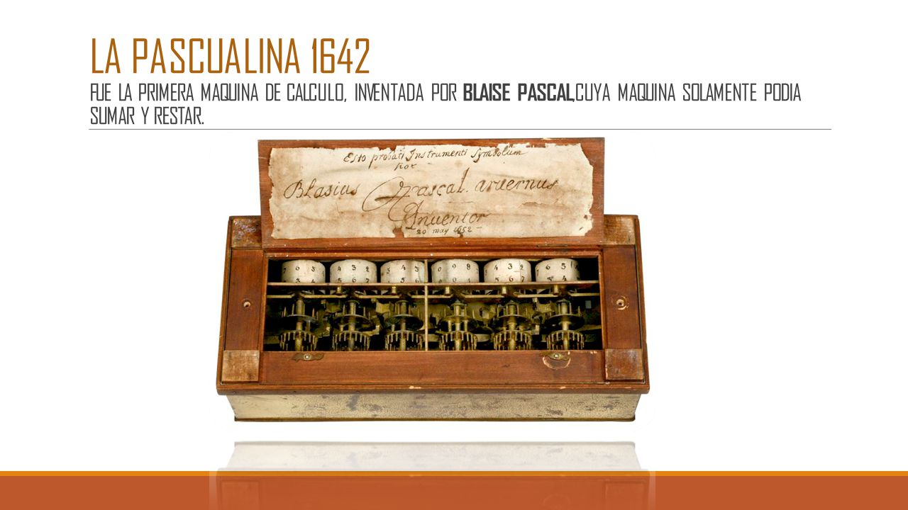 LA PASCUALINA 1642 FUE LA PRIMERA MAQUINA DE CALCULO, INVENTADA POR BLAISE PASCAL,CUYA MAQUINA SOLAMENTE PODIA SUMAR Y RESTAR.