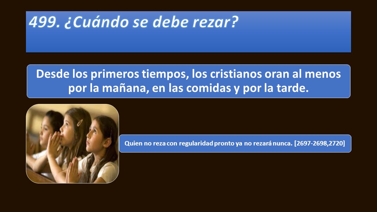 499. ¿Cuándo se debe rezar Desde los primeros tiempos, los cristianos oran al menos por la mañana, en las comidas y por la tarde.