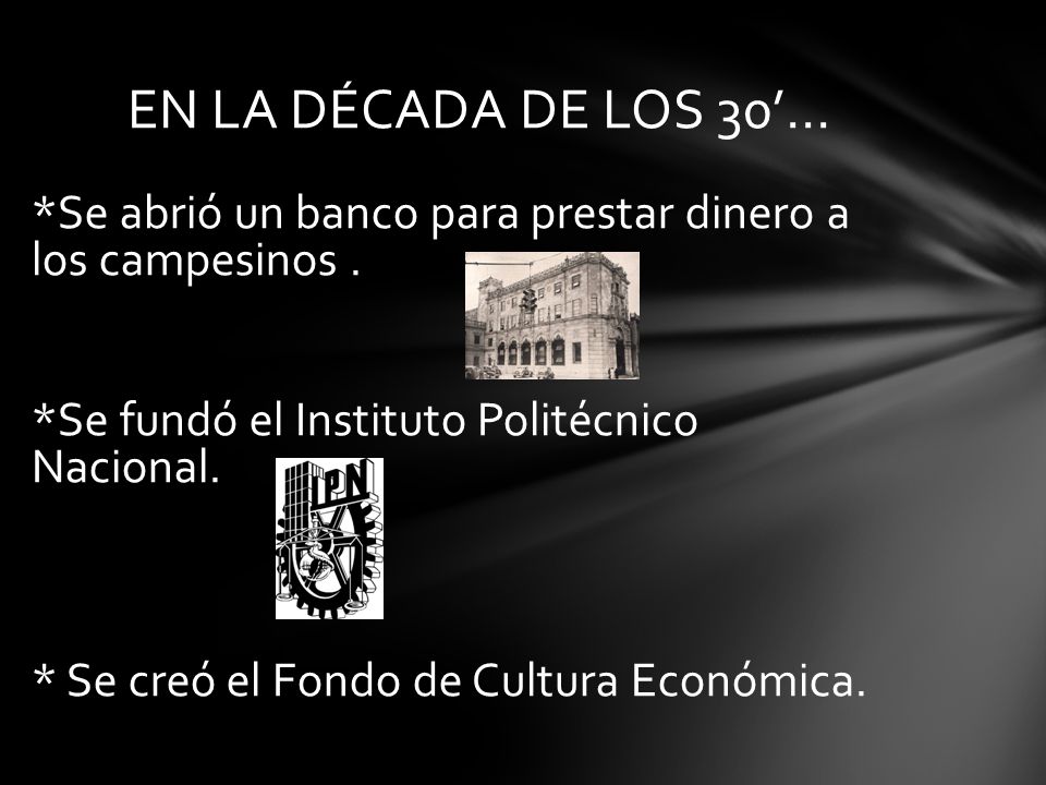 EN LA DÉCADA DE LOS 30’… *Se abrió un banco para prestar dinero a los campesinos . *Se fundó el Instituto Politécnico Nacional.