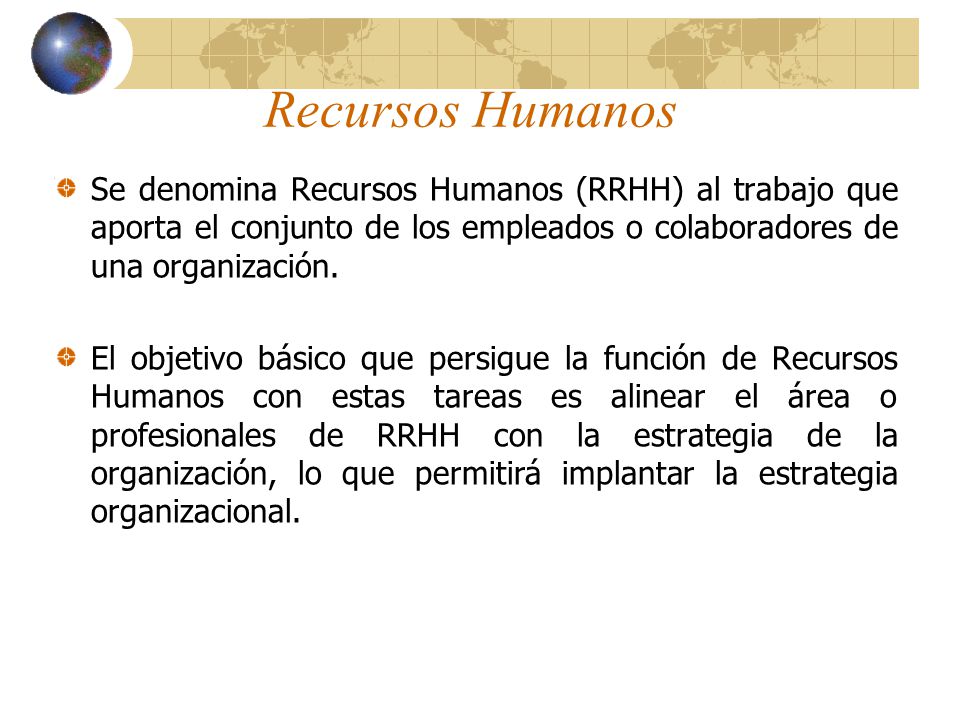 Recursos Humanos Se denomina Recursos Humanos (RRHH) al trabajo que aporta el conjunto de los empleados o colaboradores de una organización.