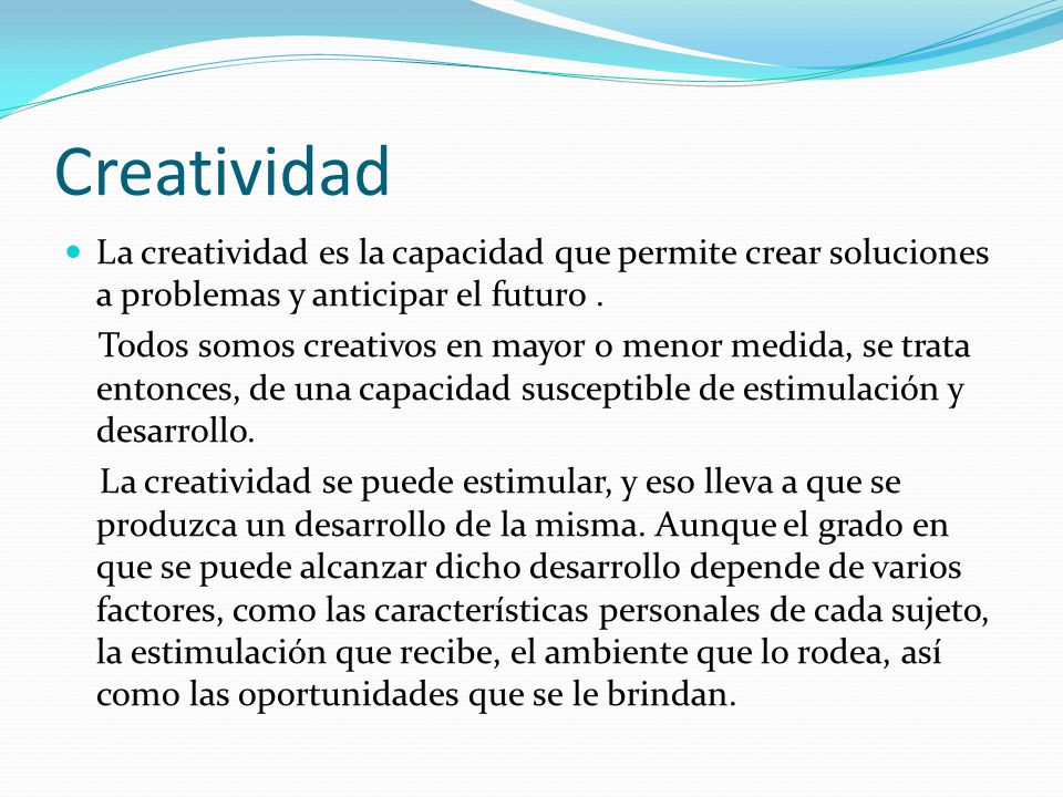 Creatividad La creatividad es la capacidad que permite crear soluciones a problemas y anticipar el futuro .
