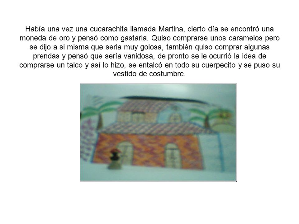 Había una vez una cucarachita llamada Martina, cierto día se encontró una moneda de oro y pensó como gastarla.