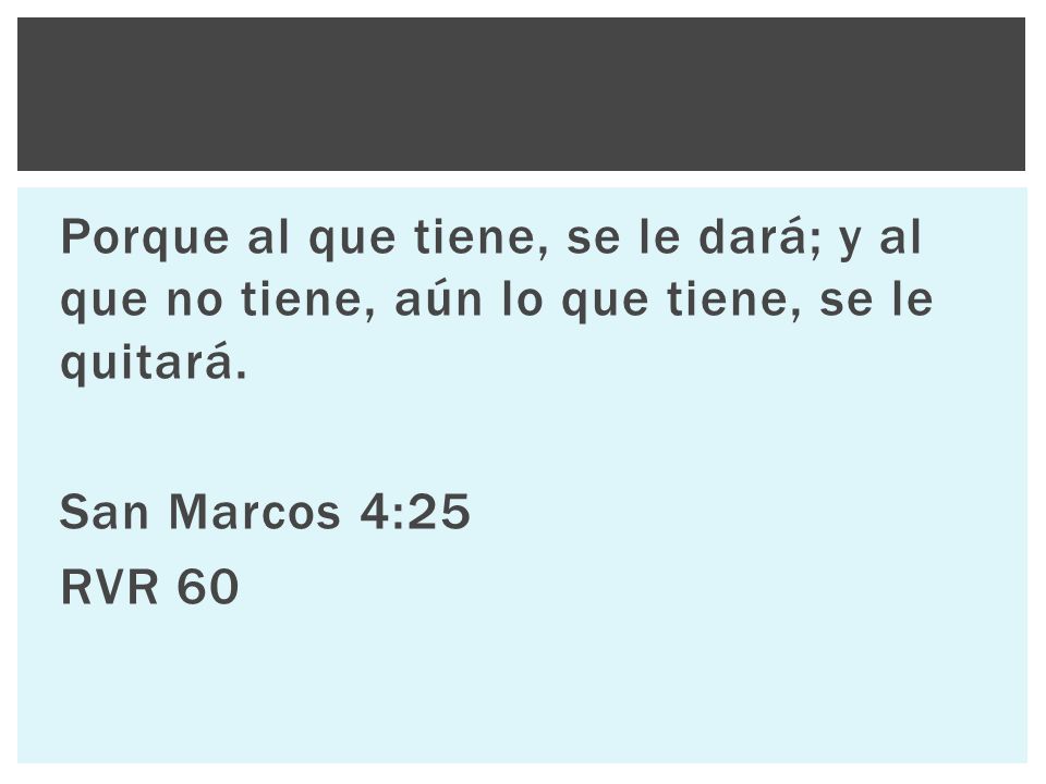 Porque al que tiene, se le dará; y al que no tiene, aún lo que tiene, se le quitará.