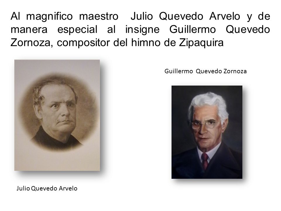 Al magnifico maestro Julio Quevedo Arvelo y de manera especial al insigne Guillermo Quevedo Zornoza, compositor del himno de Zipaquira