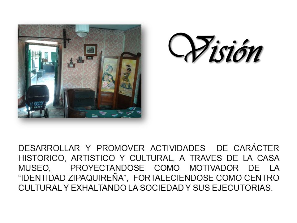 DESARROLLAR Y PROMOVER ACTIVIDADES DE CARÁCTER HISTORICO, ARTISTICO Y CULTURAL, A TRAVES DE LA CASA MUSEO, PROYECTANDOSE COMO MOTIVADOR DE LA IDENTIDAD ZIPAQUIREÑA , FORTALECIENDOSE COMO CENTRO CULTURAL Y EXHALTANDO LA SOCIEDAD Y SUS EJECUTORIAS.