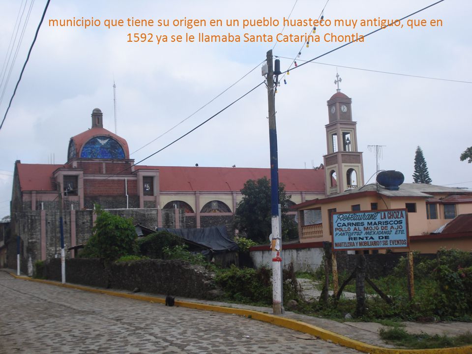 municipio que tiene su origen en un pueblo huasteco muy antiguo, que en 1592 ya se le llamaba Santa Catarina Chontla